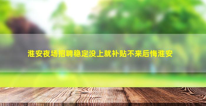 淮安夜场招聘稳定没上就补贴不来后悔淮安